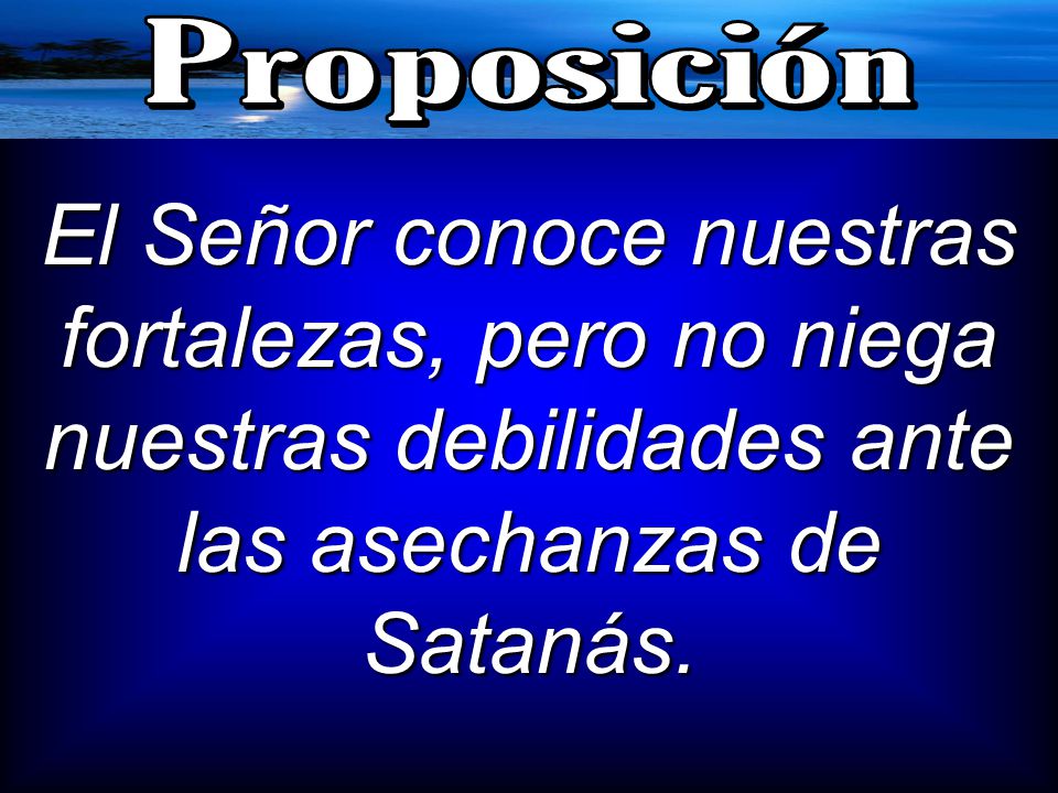 Proposición El Señor conoce nuestras fortalezas, pero no niega nuestras debilidades ante las asechanzas de Satanás.
