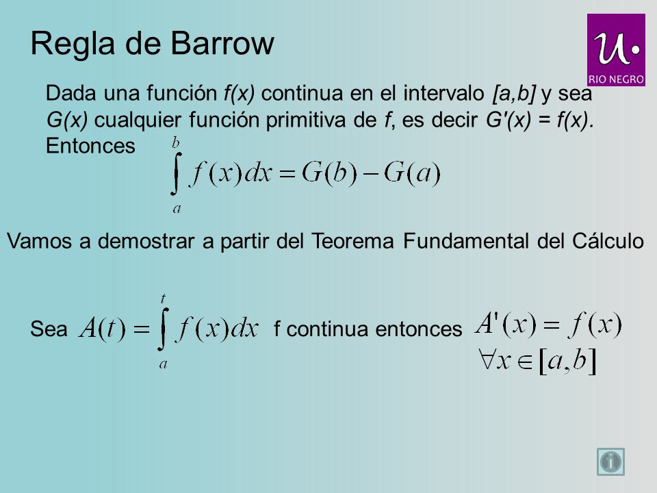 Regla de Barrow Dada una función f(x) continua en el intervalo [a,b] y sea G(x) cualquier función primitiva de f, es decir G (x) = f(x). Entonces.