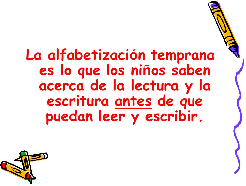 La alfabetización temprana es lo que los niños saben acerca de la lectura y la escritura antes de que puedan leer y escribir.