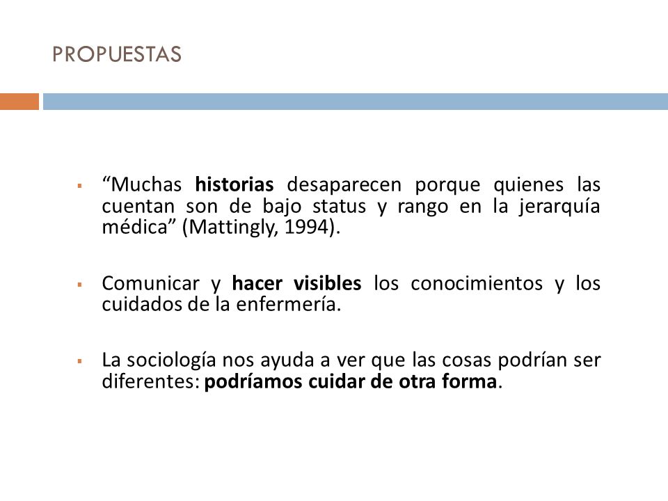 PROPUESTAS Muchas historias desaparecen porque quienes las cuentan son de bajo status y rango en la jerarquía médica (Mattingly, 1994).
