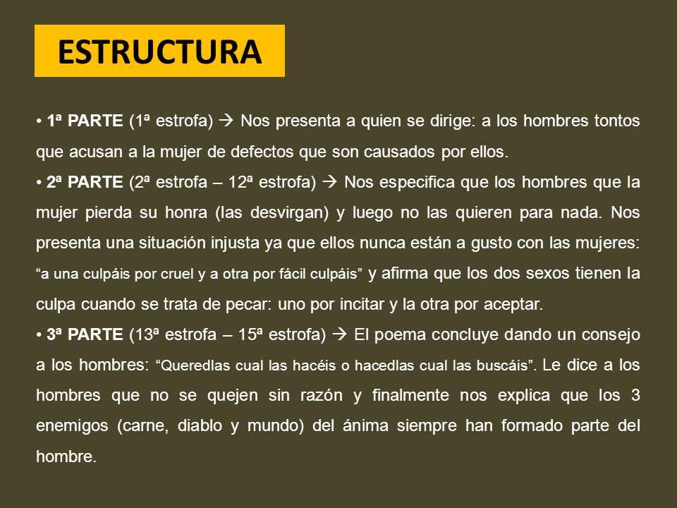 ESTRUCTURA 1ª PARTE (1ª estrofa)  Nos presenta a quien se dirige: a los hombres tontos que acusan a la mujer de defectos que son causados por ellos.