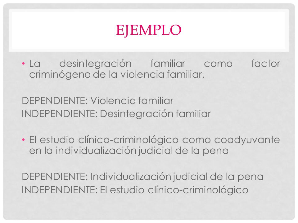 Ejemplo La desintegración familiar como factor criminógeno de la violencia familiar. DEPENDIENTE: Violencia familiar.