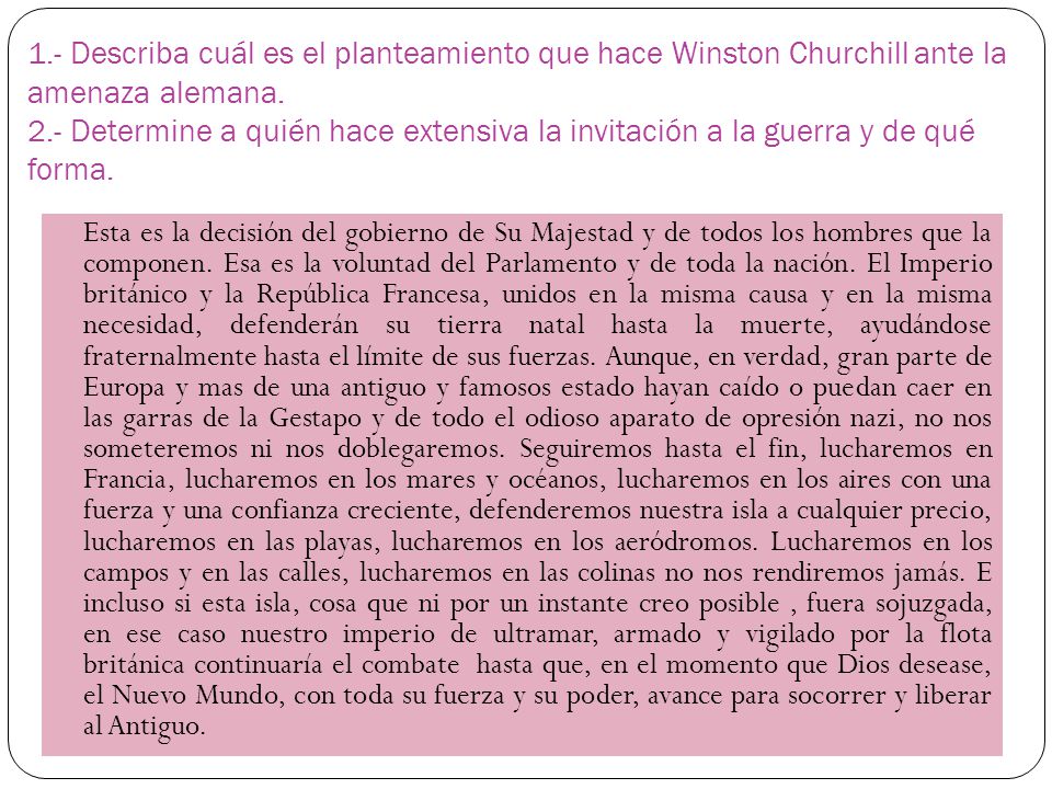 1.- Describa cuál es el planteamiento que hace Winston Churchill ante la amenaza alemana. 2.- Determine a quién hace extensiva la invitación a la guerra y de qué forma.