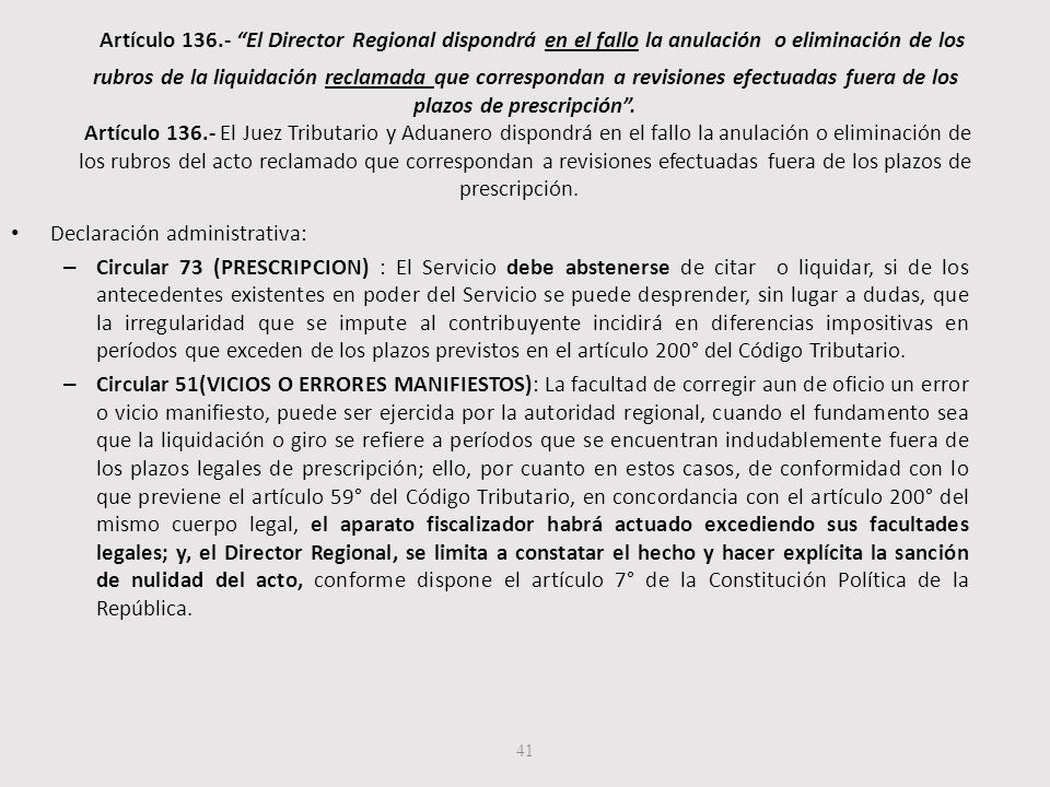 Artículo El Director Regional dispondrá en el fallo la anulación o eliminación de los rubros de la liquidación reclamada que correspondan a revisiones efectuadas fuera de los plazos de prescripción . Artículo El Juez Tributario y Aduanero dispondrá en el fallo la anulación o eliminación de los rubros del acto reclamado que correspondan a revisiones efectuadas fuera de los plazos de prescripción.