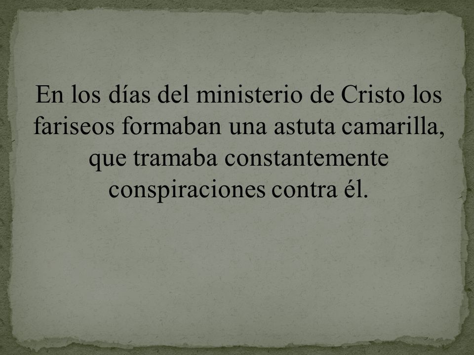 En los días del ministerio de Cristo los fariseos formaban una astuta camarilla, que tramaba constantemente conspiraciones contra él.