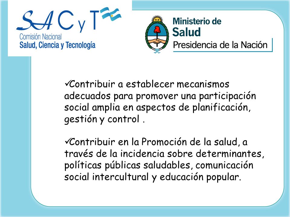 Contribuir a establecer mecanismos adecuados para promover una participación social amplia en aspectos de planificación, gestión y control .