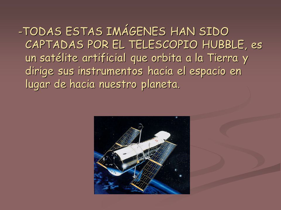 -TODAS ESTAS IMÁGENES HAN SIDO CAPTADAS POR EL TELESCOPIO HUBBLE, es un satélite artificial que orbita a la Tierra y dirige sus instrumentos hacia el espacio en lugar de hacia nuestro planeta.