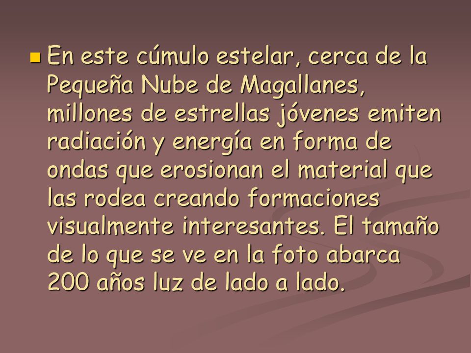 En este cúmulo estelar, cerca de la Pequeña Nube de Magallanes, millones de estrellas jóvenes emiten radiación y energía en forma de ondas que erosionan el material que las rodea creando formaciones visualmente interesantes.