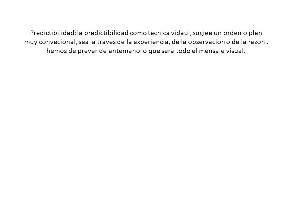 Predictibilidad: la predictibilidad como tecnica vidaul, sugiee un orden o plan muy convecional, sea a traves de la experiencia, de la observacion o de la razon , hemos de prever de antemano lo que sera todo el mensaje visual.