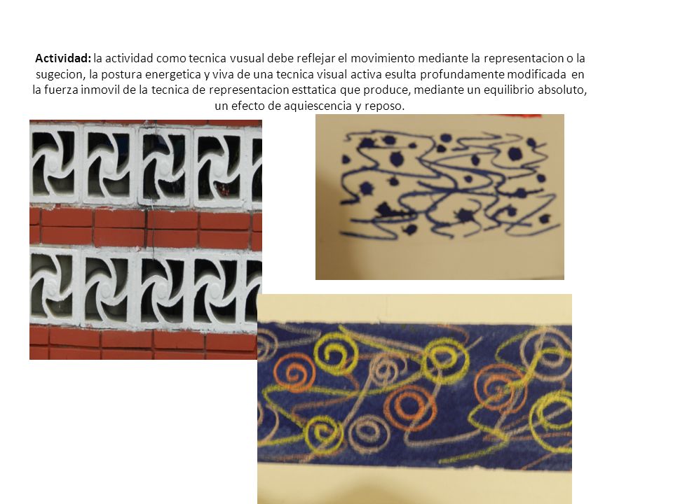 Actividad: la actividad como tecnica vusual debe reflejar el movimiento mediante la representacion o la sugecion, la postura energetica y viva de una tecnica visual activa esulta profundamente modificada en la fuerza inmovil de la tecnica de representacion esttatica que produce, mediante un equilibrio absoluto, un efecto de aquiescencia y reposo.