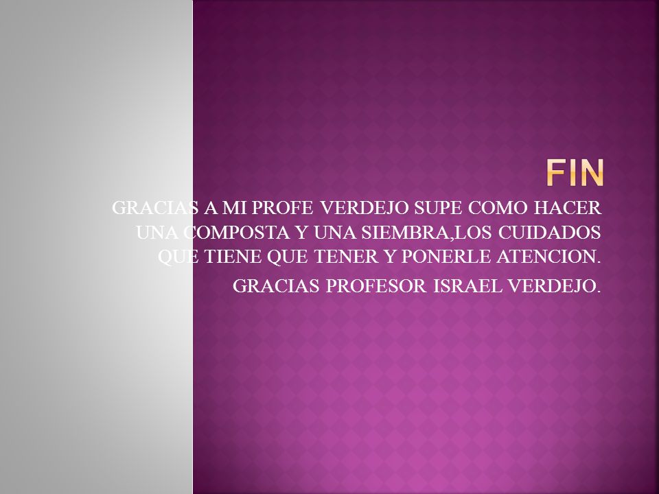 FIN GRACIAS A MI PROFE VERDEJO SUPE COMO HACER UNA COMPOSTA Y UNA SIEMBRA,LOS CUIDADOS QUE TIENE QUE TENER Y PONERLE ATENCION.