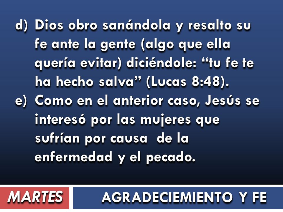d) Dios obro sanándola y resalto su fe ante la gente (algo que ella quería evitar) diciéndole: tu fe te ha hecho salva (Lucas 8:48).