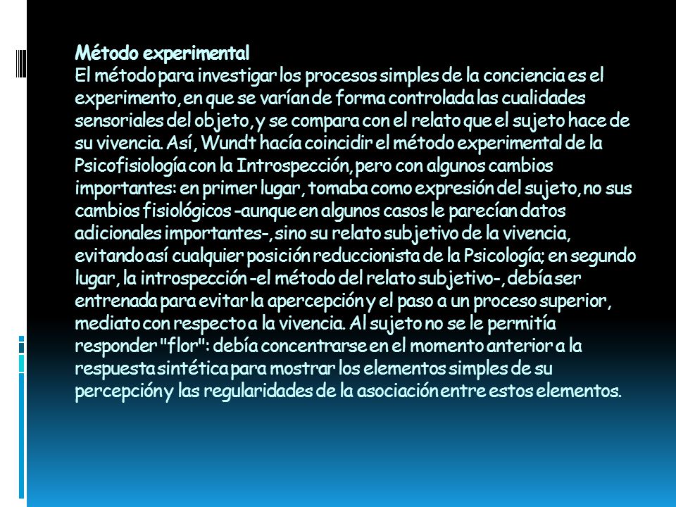 Método experimental El método para investigar los procesos simples de la conciencia es el experimento, en que se varían de forma controlada las cualidades sensoriales del objeto, y se compara con el relato que el sujeto hace de su vivencia.