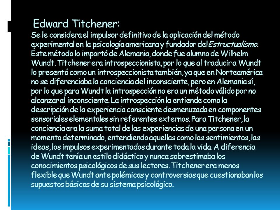 Edward Titchener: Se le considera el impulsor definitivo de la aplicación del método experimental en la psicología americana y fundador delEstructualismo.