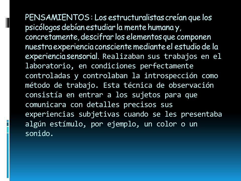 PENSAMIENTOS : Los estructuralistas creían que los psicólogos debían estudiar la mente humana y, concretamente, descifrar los elementos que componen nuestra experiencia consciente mediante el estudio de la experiencia sensorial.