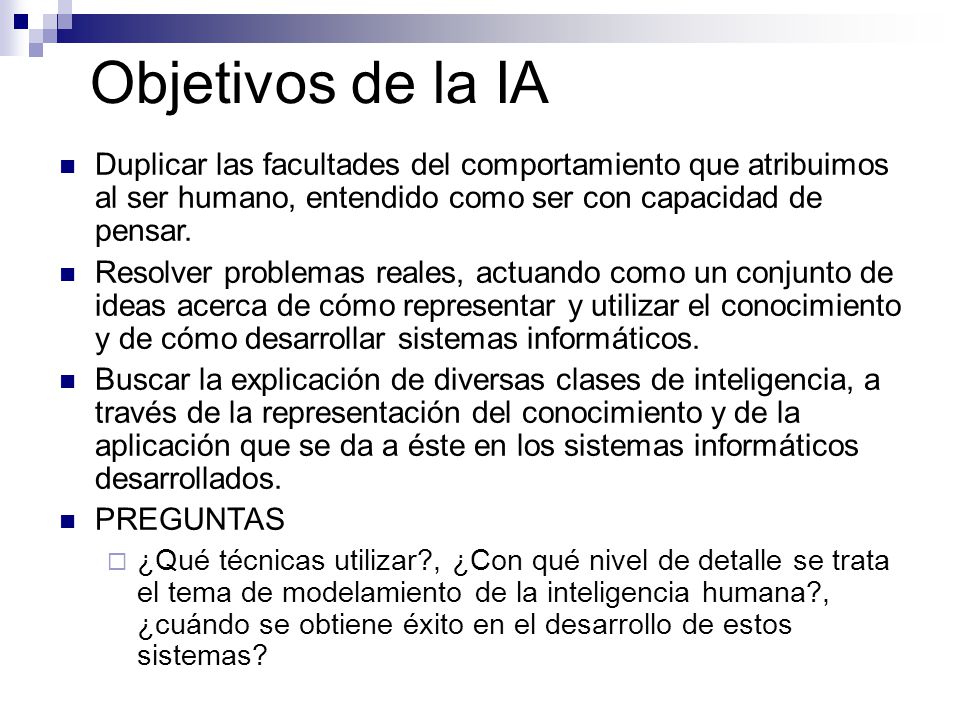Objetivos de la IA Duplicar las facultades del comportamiento que atribuimos al ser humano, entendido como ser con capacidad de pensar.