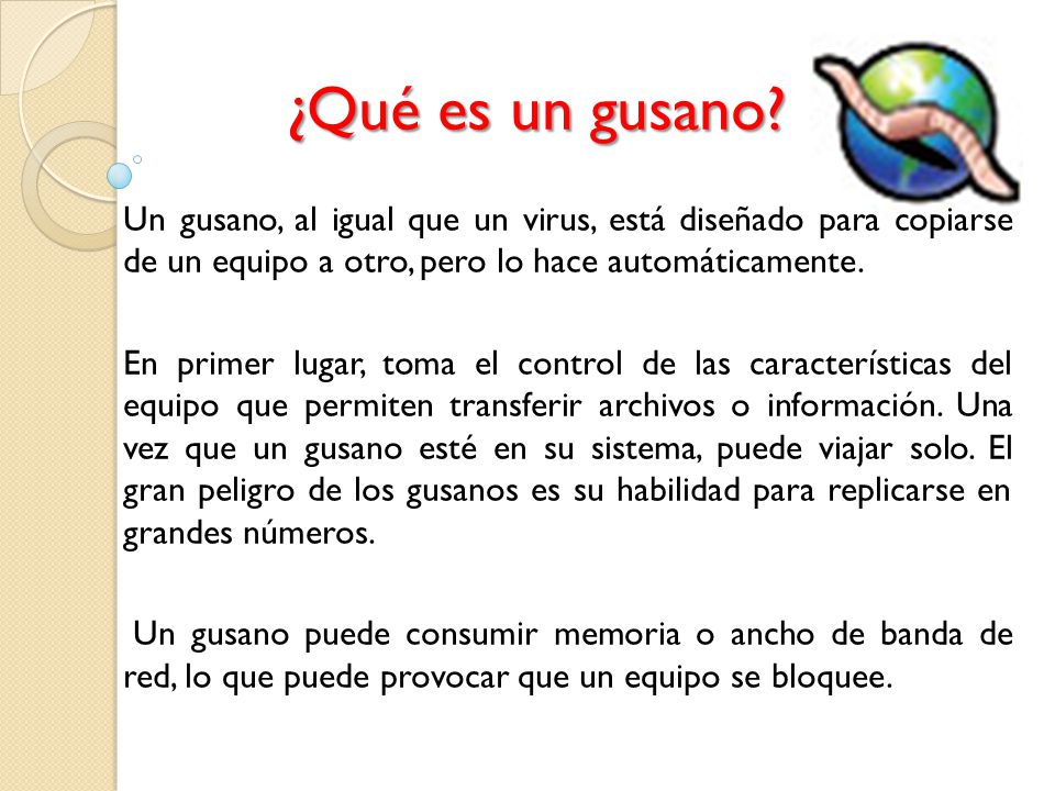 ¿Qué es un gusano Un gusano, al igual que un virus, está diseñado para copiarse de un equipo a otro, pero lo hace automáticamente.