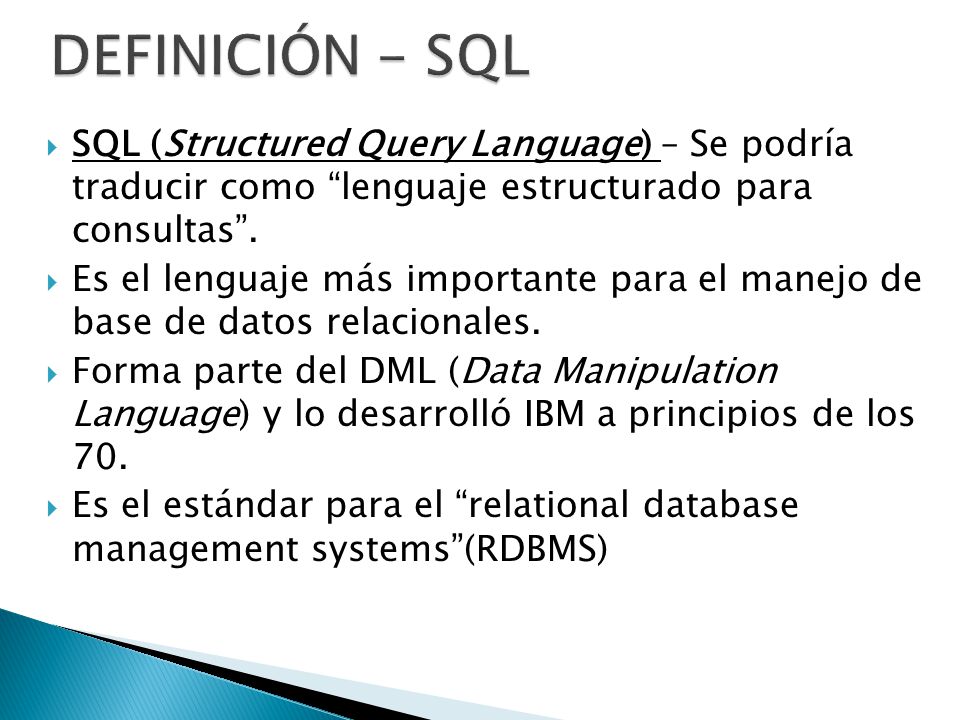 DEFINICIÓN - SQL SQL (Structured Query Language) – Se podría traducir como lenguaje estructurado para consultas .