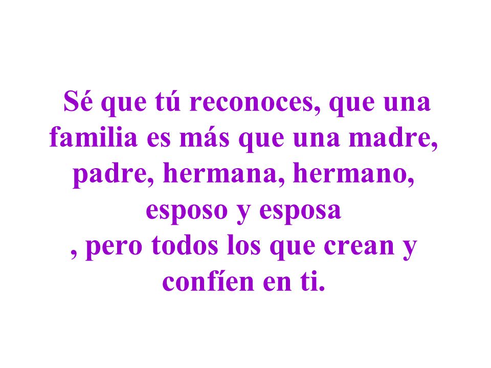 Sé que tú reconoces, que una familia es más que una madre, padre, hermana, hermano, esposo y esposa , pero todos los que crean y confíen en ti.