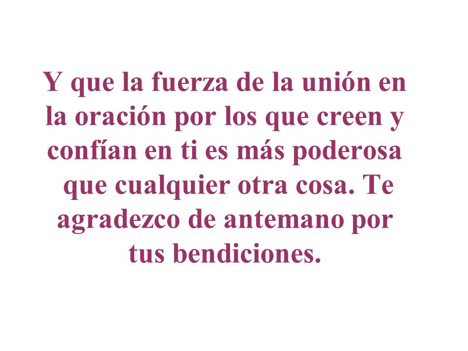Y que la fuerza de la unión en la oración por los que creen y confían en ti es más poderosa que cualquier otra cosa.