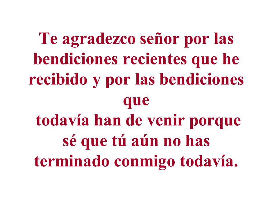 Te agradezco señor por las bendiciones recientes que he recibido y por las bendiciones que todavía han de venir porque sé que tú aún no has terminado conmigo todavía.