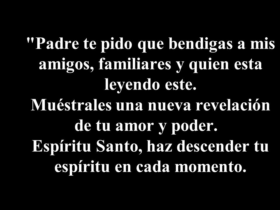 Padre te pido que bendigas a mis amigos, familiares y quien esta leyendo este.