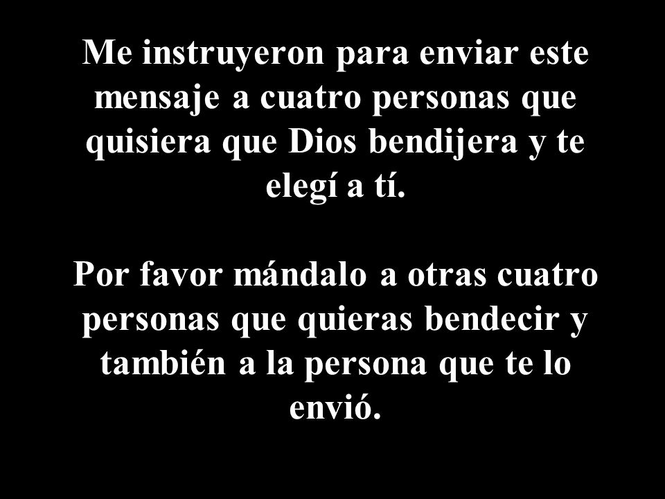 Me instruyeron para enviar este mensaje a cuatro personas que quisiera que Dios bendijera y te elegí a tí.