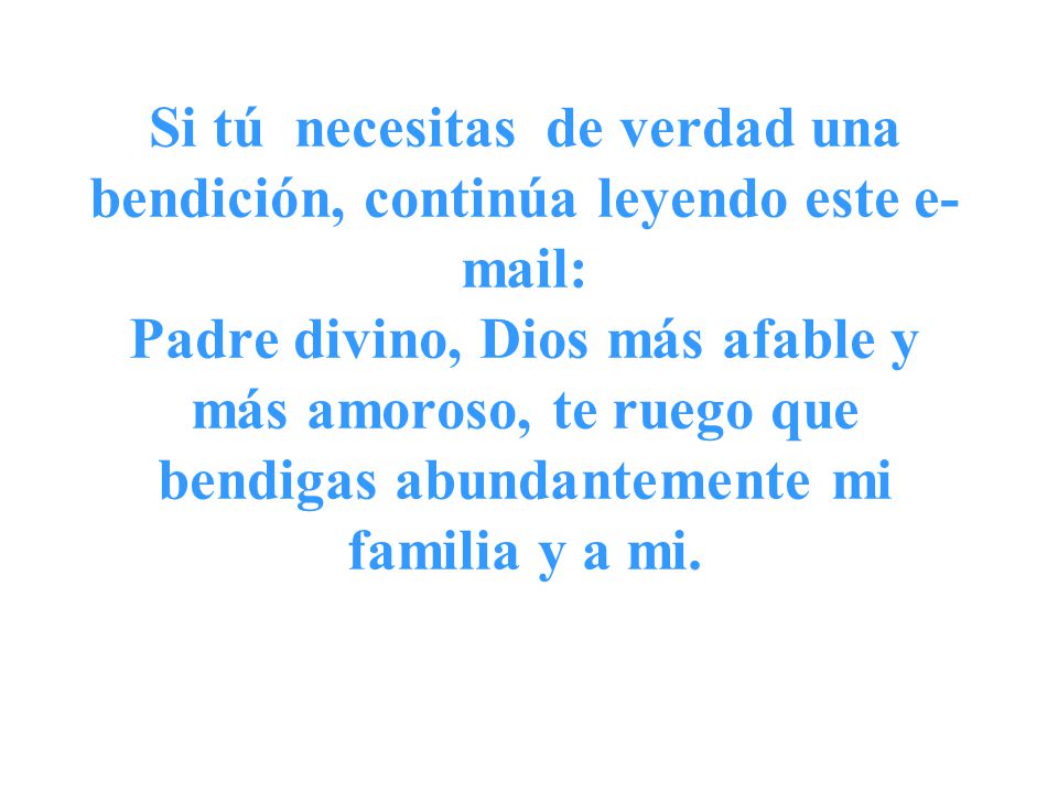 Si tú necesitas de verdad una bendición, continúa leyendo este   Padre divino, Dios más afable y más amoroso, te ruego que bendigas abundantemente mi familia y a mi.