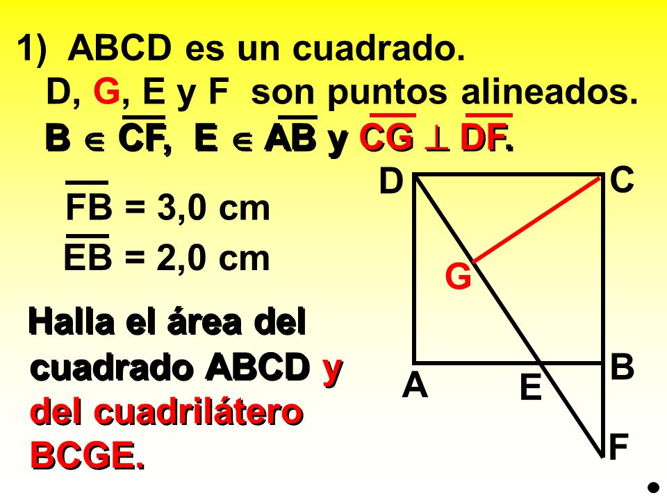 1) ABCD es un cuadrado. D, G, E y F son puntos alineados. B  CF, E  AB y CG  DF. D. C. FB = 3,0 cm.
