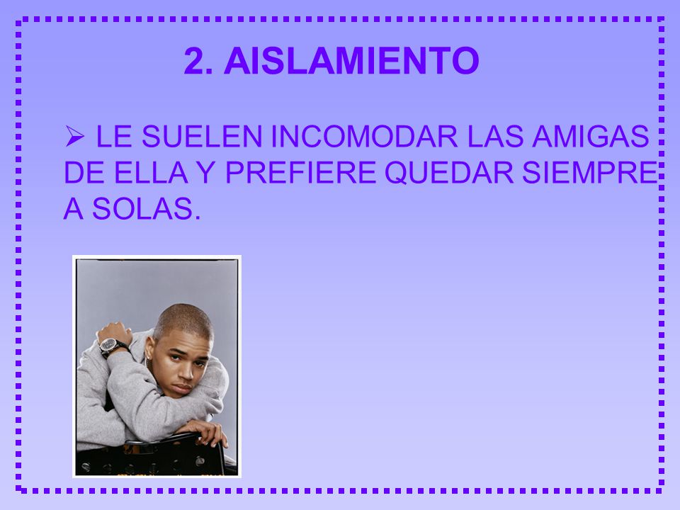 2. AISLAMIENTO  LE SUELEN INCOMODAR LAS AMIGAS DE ELLA Y PREFIERE QUEDAR SIEMPRE A SOLAS.