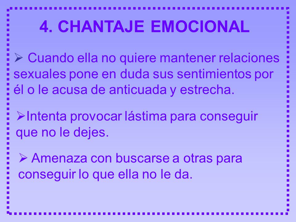4. CHANTAJE EMOCIONAL  Cuando ella no quiere mantener relaciones sexuales pone en duda sus sentimientos por él o le acusa de anticuada y estrecha.