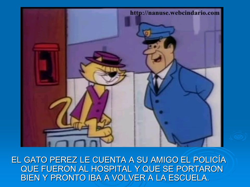 EL GATO PEREZ LE CUENTA A SU AMIGO EL POLICÍA QUE FUERON AL HOSPITAL Y QUE SE PORTARON BIEN Y PRONTO IBA A VOLVER A LA ESCUELA.