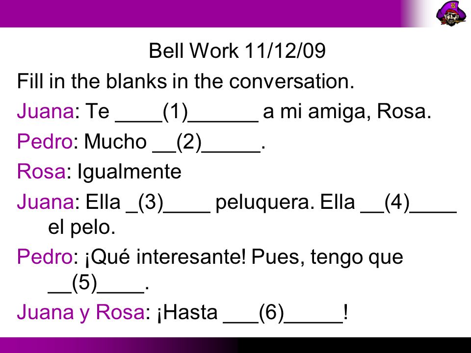 Bell Work 11/12/09 Fill in the blanks in the conversation. Juana: Te ____(1)______ a mi amiga, Rosa.