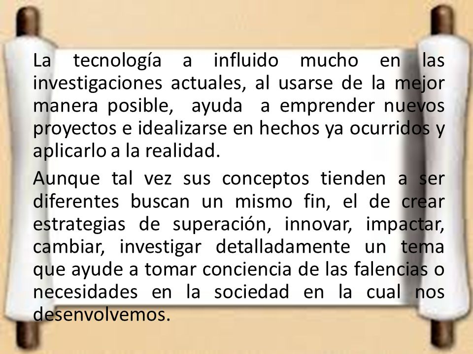 La tecnología a influido mucho en las investigaciones actuales, al usarse de la mejor manera posible, ayuda a emprender nuevos proyectos e idealizarse en hechos ya ocurridos y aplicarlo a la realidad.