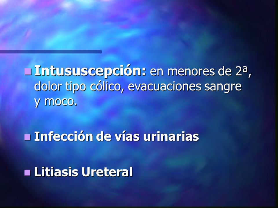Intususcepción: en menores de 2ª, dolor tipo cólico, evacuaciones sangre y moco.