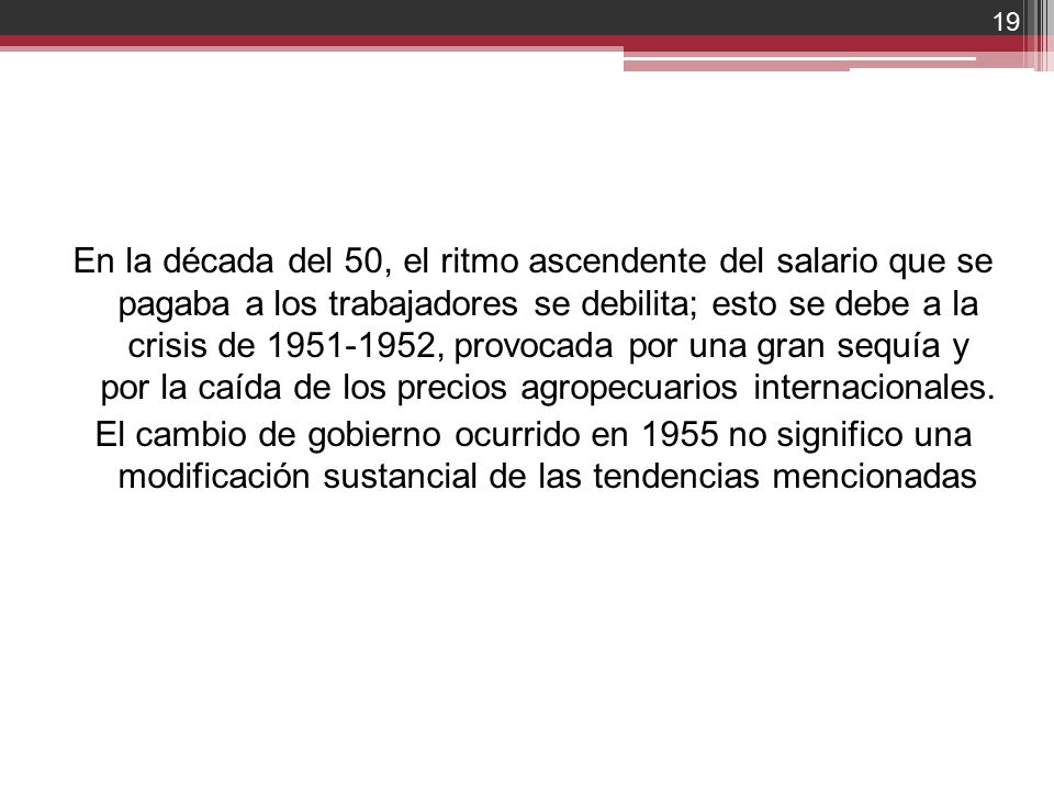 En la década del 50, el ritmo ascendente del salario que se pagaba a los trabajadores se debilita; esto se debe a la crisis de , provocada por una gran sequía y por la caída de los precios agropecuarios internacionales.