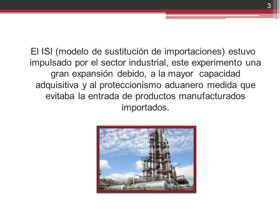 El ISI (modelo de sustitución de importaciones) estuvo impulsado por el sector industrial, este experimento una gran expansión debido, a la mayor capacidad adquisitiva y al proteccionismo aduanero medida que evitaba la entrada de productos manufacturados importados.