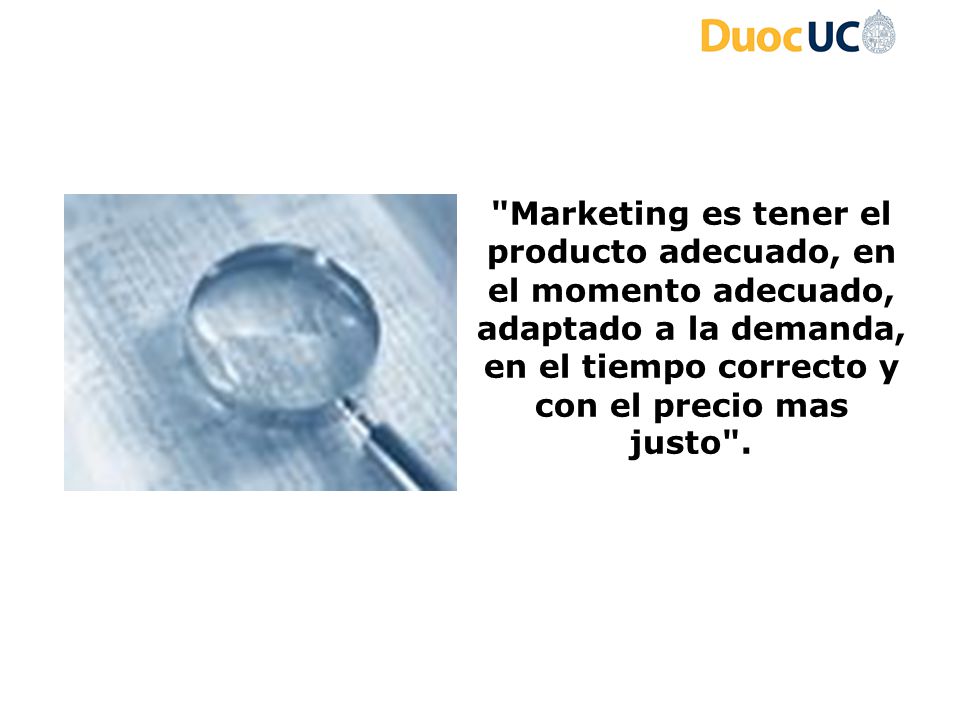 Marketing es tener el producto adecuado, en el momento adecuado, adaptado a la demanda, en el tiempo correcto y con el precio mas justo .