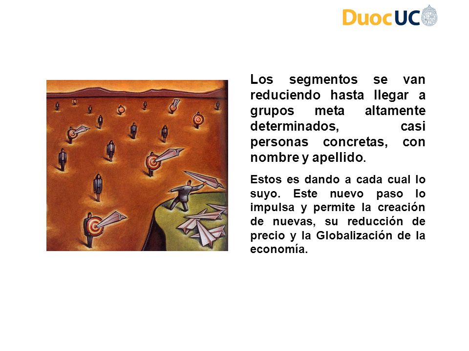 Los segmentos se van reduciendo hasta llegar a grupos meta altamente determinados, casi personas concretas, con nombre y apellido.