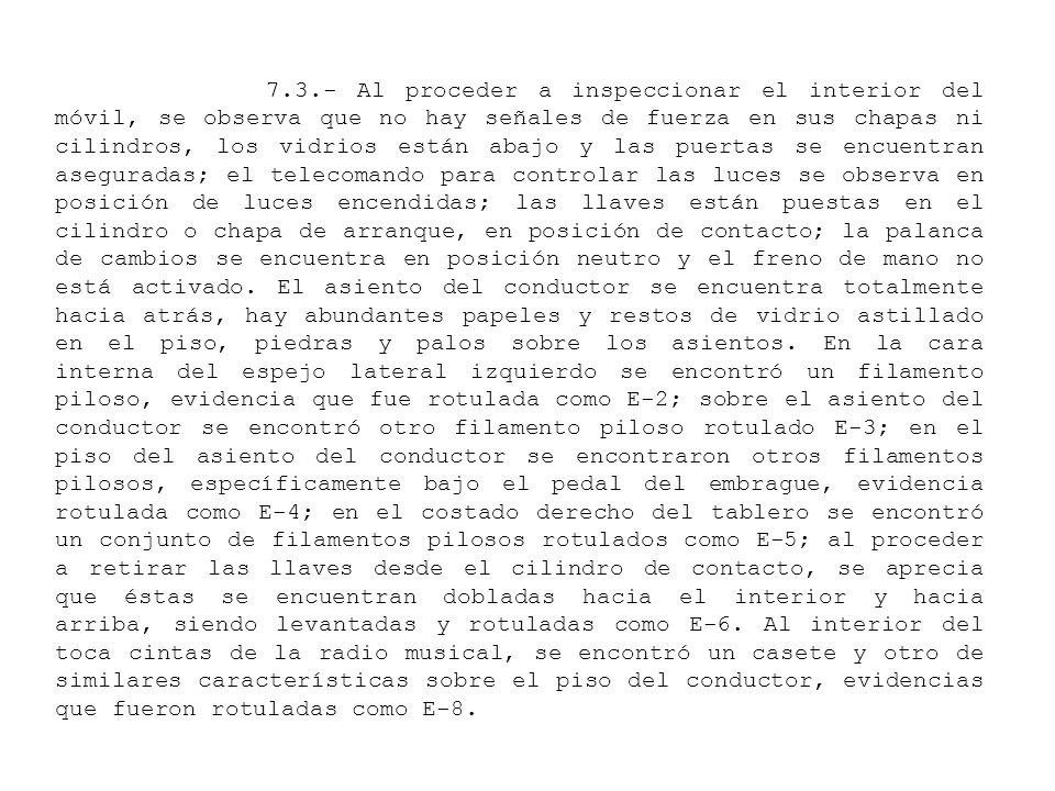 7.3.- Al proceder a inspeccionar el interior del móvil, se observa que no hay señales de fuerza en sus chapas ni cilindros, los vidrios están abajo y las puertas se encuentran aseguradas; el telecomando para controlar las luces se observa en posición de luces encendidas; las llaves están puestas en el cilindro o chapa de arranque, en posición de contacto; la palanca de cambios se encuentra en posición neutro y el freno de mano no está activado.