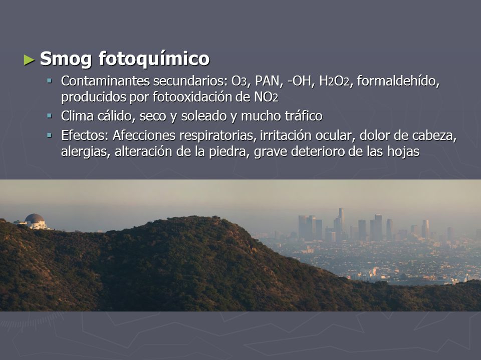 Smog fotoquímico Contaminantes secundarios: O3, PAN, -OH, H2O2, formaldehído, producidos por fotooxidación de NO2.