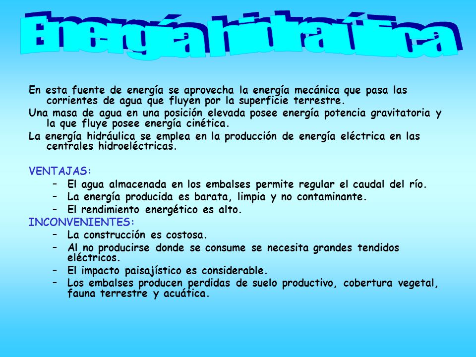 Energía hidraúlica En esta fuente de energía se aprovecha la energía mecánica que pasa las corrientes de agua que fluyen por la superficie terrestre.