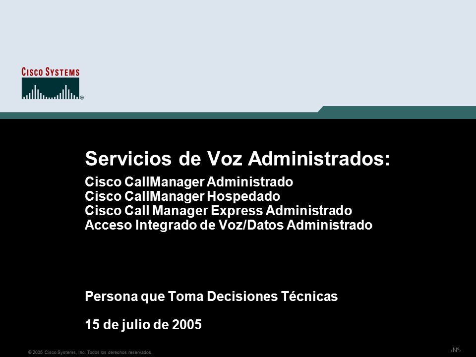 Servicios de Voz Administrados: Cisco CallManager Administrado Cisco CallManager Hospedado Cisco Call Manager Express Administrado Acceso Integrado de Voz/Datos Administrado Persona que Toma Decisiones Técnicas 15 de julio de 2005