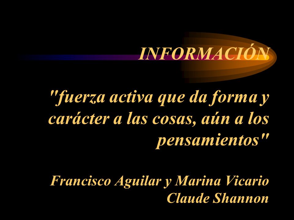 INFORMACIÓN fuerza activa que da forma y carácter a las cosas, aún a los pensamientos Francisco Aguilar y Marina Vicario Claude Shannon