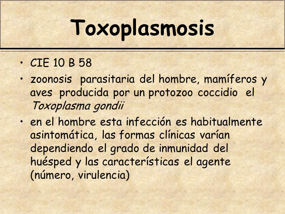 Toxoplasmosis CIE 10 B 58. zoonosis parasitaria del hombre, mamíferos y aves producida por un protozoo coccidio el Toxoplasma gondii.