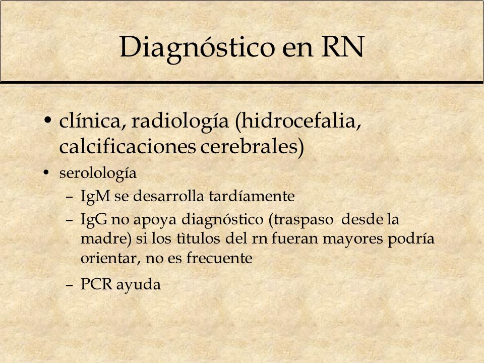 Diagnóstico en RN clínica, radiología (hidrocefalia, calcificaciones cerebrales) serolología. IgM se desarrolla tardíamente.