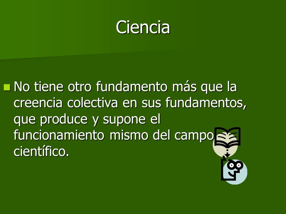 Ciencia No tiene otro fundamento más que la creencia colectiva en sus fundamentos, que produce y supone el funcionamiento mismo del campo científico.