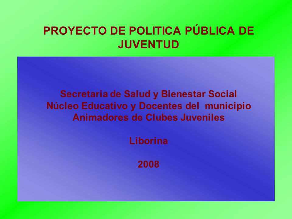 PROYECTO DE POLITICA PÚBLICA DE JUVENTUD Secretaria de Salud y Bienestar Social Núcleo Educativo y Docentes del municipio Animadores de Clubes Juveniles Liborina 2008
