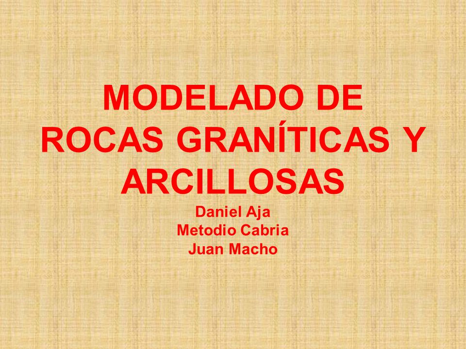 MODELADO DE ROCAS GRANÍTICAS Y ARCILLOSAS Daniel Aja Metodio Cabria Juan Macho