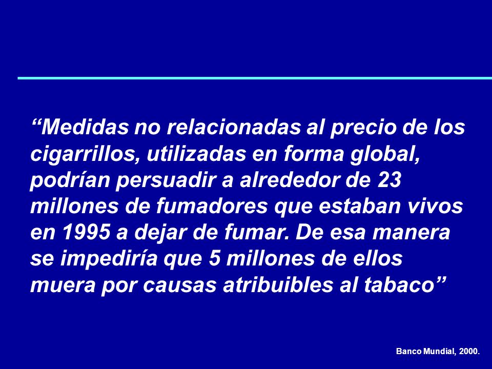 Medidas no relacionadas al precio de los cigarrillos, utilizadas en forma global, podrían persuadir a alrededor de 23 millones de fumadores que estaban vivos en 1995 a dejar de fumar. De esa manera se impediría que 5 millones de ellos muera por causas atribuibles al tabaco